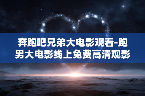 奔跑吧兄弟大电影观看-跑男大电影线上免费高清观影途径