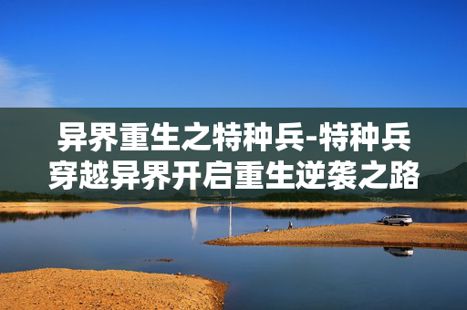 异界重生之特种兵-特种兵穿越异界开启重生逆袭之路