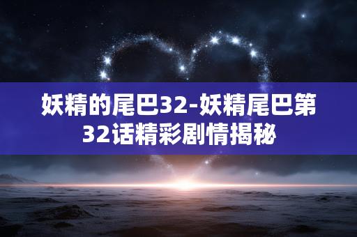 妖精的尾巴32-妖精尾巴第32话精彩剧情揭秘