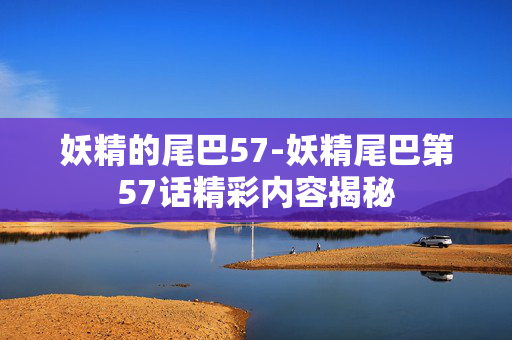 妖精的尾巴57-妖精尾巴第57话精彩内容揭秘