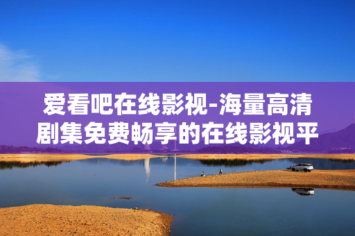 爱看吧在线影视-海量高清剧集免费畅享的在线影视平台