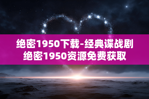 绝密1950下载-经典谍战剧绝密1950资源免费获取