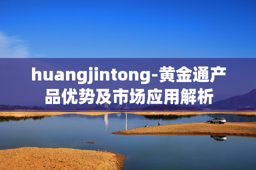 huangjintong-黄金通产品优势及市场应用解析