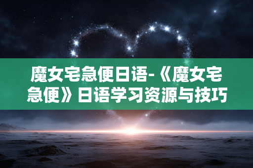 魔女宅急便日语-《魔女宅急便》日语学习资源与技巧