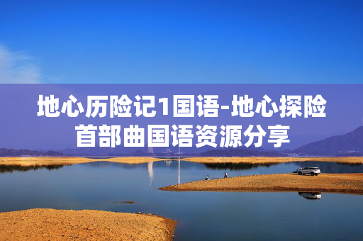 地心历险记1国语-地心探险首部曲国语资源分享