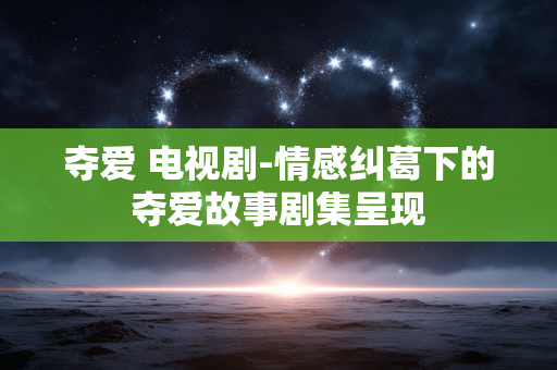 夺爱 电视剧-情感纠葛下的夺爱故事剧集呈现