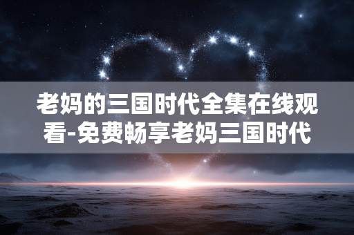 老妈的三国时代全集在线观看-免费畅享老妈三国时代全剧集在线视听