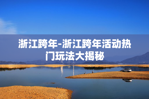 浙江跨年-浙江跨年活动热门玩法大揭秘