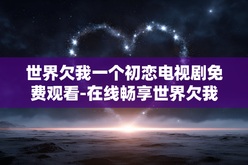 世界欠我一个初恋电视剧免费观看-在线畅享世界欠我一个初恋剧集免付费资源
