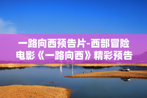 一路向西预告片-西部冒险电影《一路向西》精彩预告