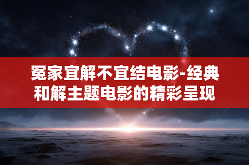 冤家宜解不宜结电影-经典和解主题电影的精彩呈现