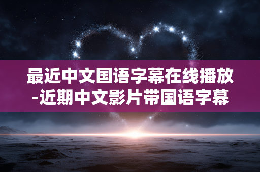 最近中文国语字幕在线播放-近期中文影片带国语字幕在线免费看