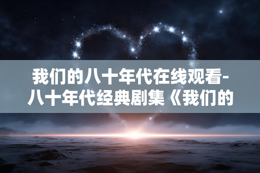 我们的八十年代在线观看-八十年代经典剧集《我们的八十年代》免费看