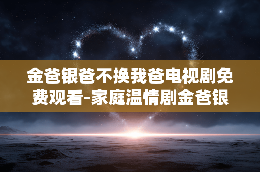 金爸银爸不换我爸电视剧免费观看-家庭温情剧金爸银爸不换我爸在线免付费赏析