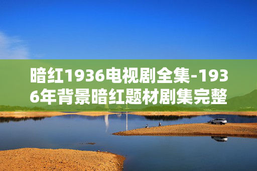暗红1936电视剧全集-1936年背景暗红题材剧集完整资源