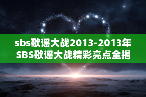 sbs歌谣大战2013-2013年SBS歌谣大战精彩亮点全揭秘