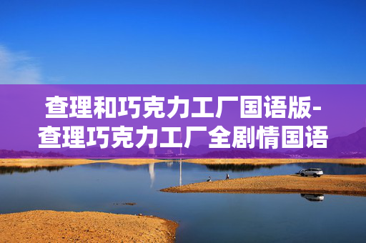 查理和巧克力工厂国语版-查理巧克力工厂全剧情国语配音版本