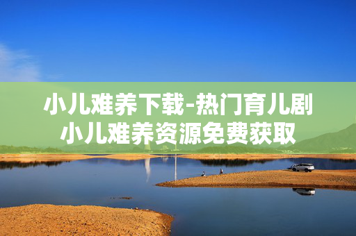 小儿难养下载-热门育儿剧小儿难养资源免费获取