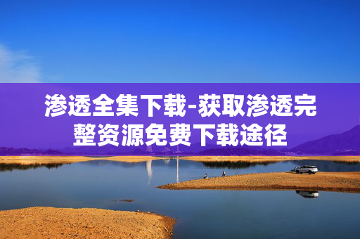 渗透全集下载-获取渗透完整资源免费下载途径