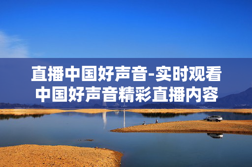 直播中国好声音-实时观看中国好声音精彩直播内容