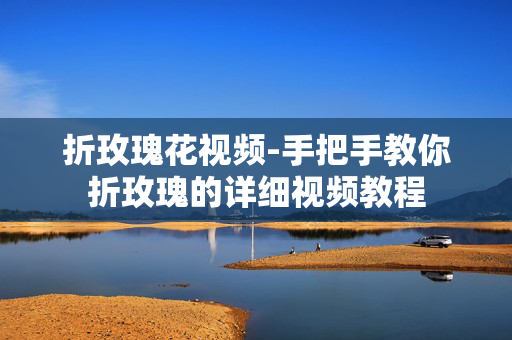 折玫瑰花视频-手把手教你折玫瑰的详细视频教程
