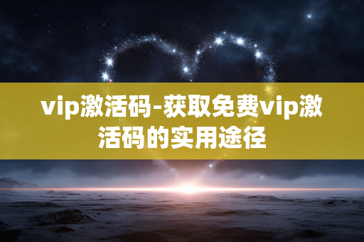 vip激活码-获取免费vip激活码的实用途径