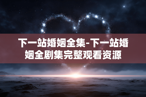 下一站婚姻全集-下一站婚姻全剧集完整观看资源