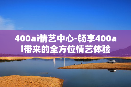 400ai情艺中心-畅享400ai带来的全方位情艺体验