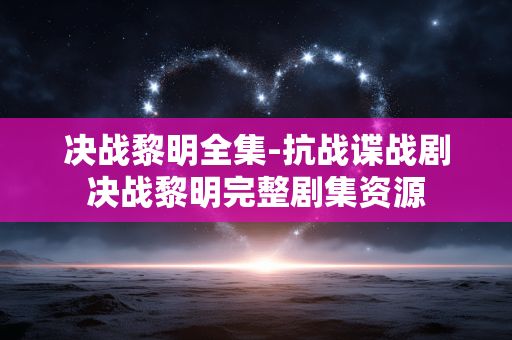 决战黎明全集-抗战谍战剧决战黎明完整剧集资源