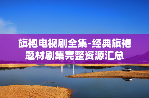 旗袍电视剧全集-经典旗袍题材剧集完整资源汇总