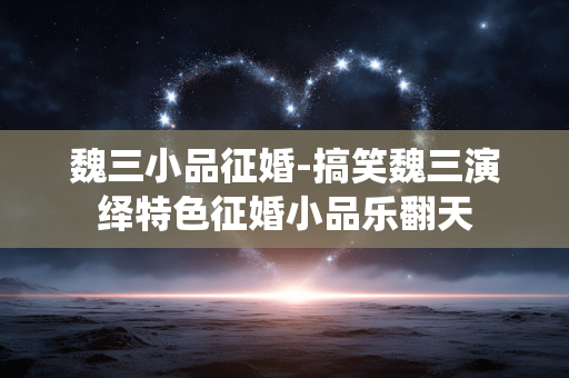 魏三小品征婚-搞笑魏三演绎特色征婚小品乐翻天