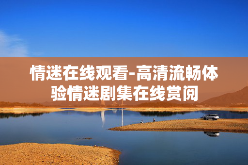 情迷在线观看-高清流畅体验情迷剧集在线赏阅