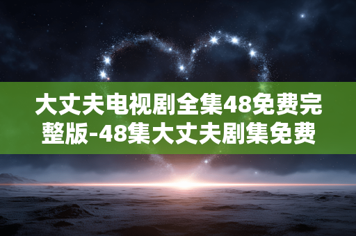 大丈夫电视剧全集48免费完整版-48集大丈夫剧集免费无删减完整观看