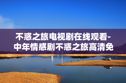 不惑之旅电视剧在线观看-中年情感剧不惑之旅高清免费线上看