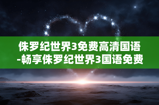 侏罗纪世界3免费高清国语-畅享侏罗纪世界3国语免费高清资源