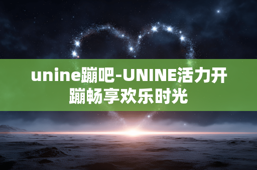 unine蹦吧-UNINE活力开蹦畅享欢乐时光
