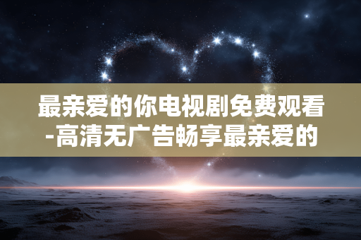 最亲爱的你电视剧免费观看-高清无广告畅享最亲爱的你剧集
