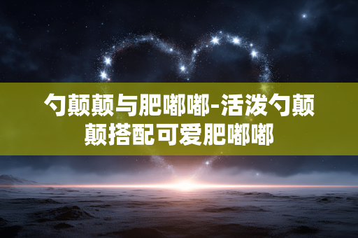 勺颠颠与肥嘟嘟-活泼勺颠颠搭配可爱肥嘟嘟