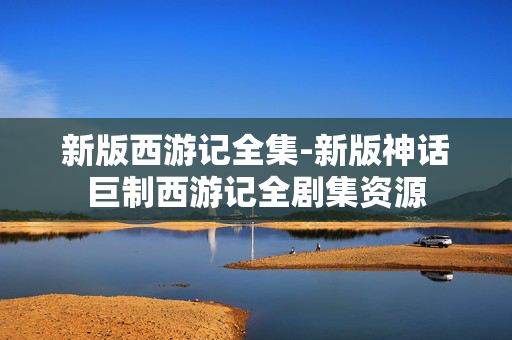 新版西游记全集-新版神话巨制西游记全剧集资源