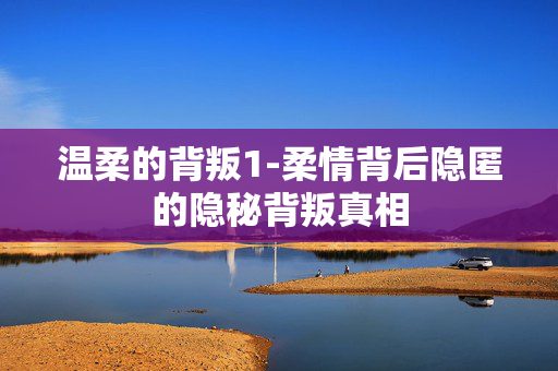 温柔的背叛1-柔情背后隐匿的隐秘背叛真相