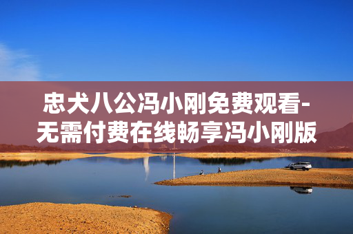 忠犬八公冯小刚免费观看-无需付费在线畅享冯小刚版忠犬八公