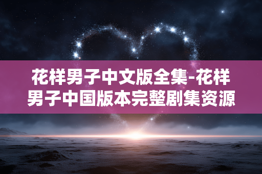 花样男子中文版全集-花样男子中国版本完整剧集资源