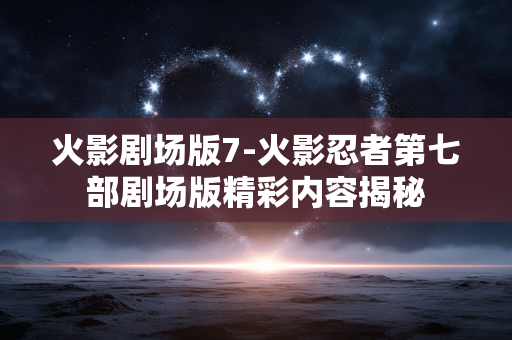 火影剧场版7-火影忍者第七部剧场版精彩内容揭秘