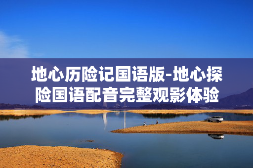 地心历险记国语版-地心探险国语配音完整观影体验