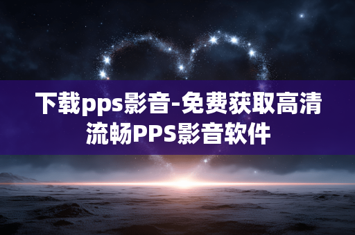 下载pps影音-免费获取高清流畅PPS影音软件
