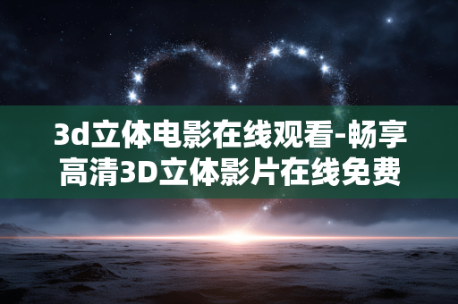 3d立体电影在线观看-畅享高清3D立体影片在线免费观赏