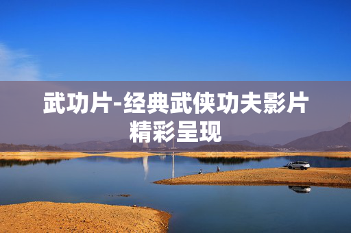 武功片-经典武侠功夫影片精彩呈现