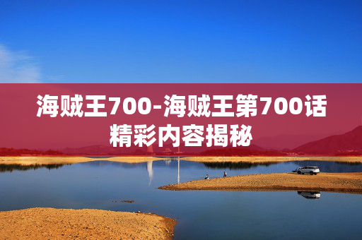 海贼王700-海贼王第700话精彩内容揭秘