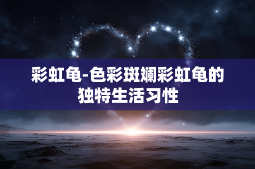 彩虹龟-色彩斑斓彩虹龟的独特生活习性