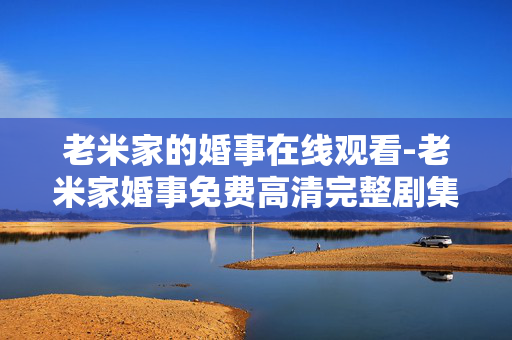 老米家的婚事在线观看-老米家婚事免费高清完整剧集网络收看